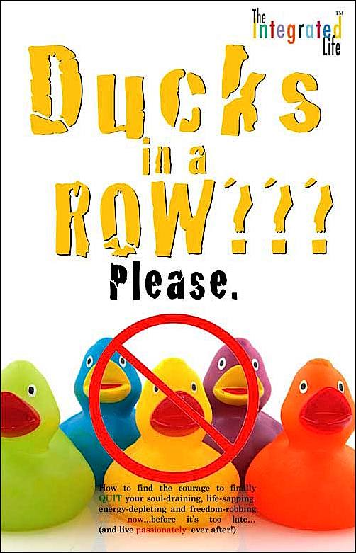 Ducsk in a Row???Please. How to find the courage to finally QUIT your soul-draining, life-sapping, energy-depleting, freedom-robbing job now…before it's too late..and live passionately ever after!